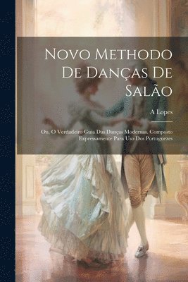 Lopes A, Lopes, A - Novo Methodo De Danças De Salão; Ou, O Verdadeiro Guia Das Danças Modernas. Composto Expressamente Para Uso Dos Portuguezes, Häftad