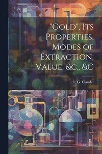 bokomslag &quot;Gold&quot;, its Properties, Modes of Extraction, Value, &c., &c