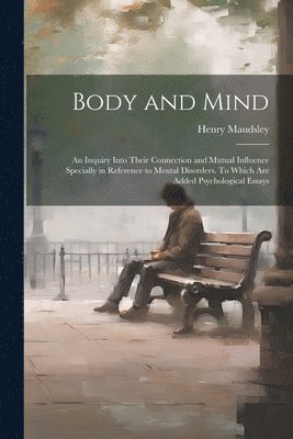 Henry Maudsley - Body and Mind; an Inquiry Into Their Connection and Mutual Influence Specially in Reference to Mental Disorders. To Which are Added Psychological Essays, Häftad
