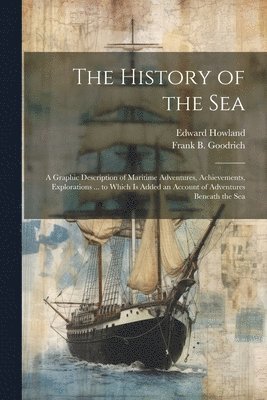 Frank B 1826-1894 Goodrich, Edward Howland, Frank B. 1826-1894 Goodrich, Frank B. Goodrich - History of the Sea; a Graphic Description of Maritime Adventures, Achievements, Explorations ... to Which is Added an Account of Adventures Beneath the Sea, Häftad