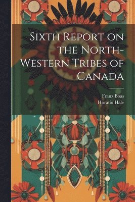 Franz Boas, Horatio Hale - Sixth Report on the North-western Tribes of Canada, Häftad