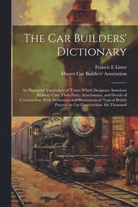 bokomslag car Builders' Dictionary; an Illustrated Vocabulary of Terms Which Designate American Railway Cars, Their Parts, Attachments, and Details of Construction, With Definitions and Illustrations of Typi...