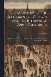 bokomslag A History of the Settlement of Oregon and the Interior of Upper California