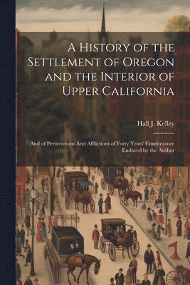 A History of the Settlement of Oregon and the Interior of Upper California 1