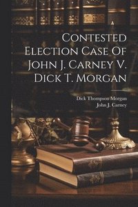 bokomslag Contested Election Case Of John J. Carney V. Dick T. Morgan