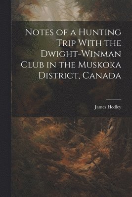 Notes of a Hunting Trip With the Dwight-Winman Club in the Muskoka District, Canada 1