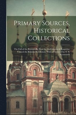 Primary Sources, Historical Collections: The Fall of the Romanoffs; How the Ex-Empress & Rasputine Caused the Russian Revolution, With a Foreword by T 1