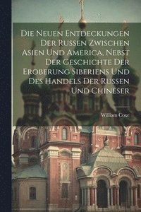 bokomslag Die neuen Entdeckungen der Russen zwischen Asien und America, nebst der Geschichte der Eroberung Siberiens und des Handels der Russen und Chineser