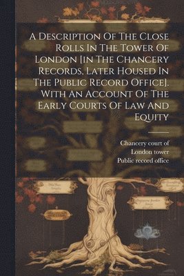 A Description Of The Close Rolls In The Tower Of London [in The Chancery Records, Later Housed In The Public Record Office]. With An Account Of The Early Courts Of Law And Equity 1