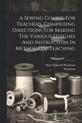 Sewing Course For Teachers, Comprising Directions For Making The Various Stitches And Instruction In Methods Of Teaching