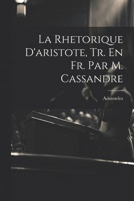 La Rhetorique D'aristote, Tr. En Fr. Par M. Cassandre 1
