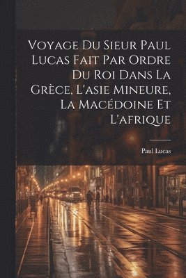 Voyage Du Sieur Paul Lucas Fait Par Ordre Du Roi Dans La Grce, L'asie Mineure, La Macdoine Et L'afrique 1