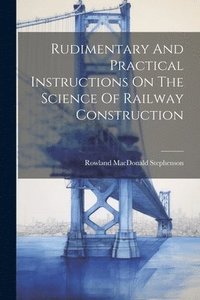 bokomslag Rudimentary And Practical Instructions On The Science Of Railway Construction