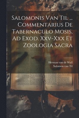 Salomonis Van Til ... Commentarius De Tabernaculo Mosis, Ad Exod. Xxv-xxx Et Zoologia Sacra 1