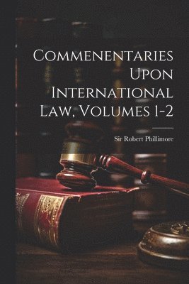 Commenentaries Upon International Law, Volumes 1-2