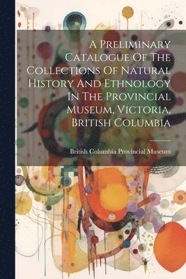 bokomslag Preliminary Catalogue Of The Collections Of Natural History And Ethnology In The Provincial Museum, Victoria, British Columbia