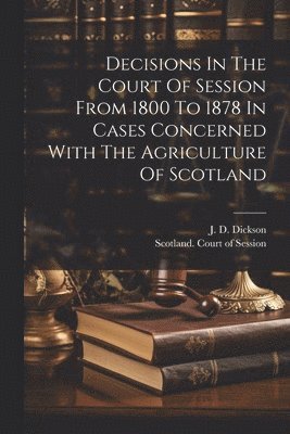 J D Dickson, Scotland Court Of Session - Decisions In The Court Of Session From 1800 To 1878 In Cases Concerned With The Agriculture Of Scotland, Häftad