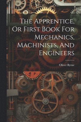 Apprentice, Or First Book For Mechanics, Machinists, And Engineers