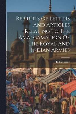 bokomslag Reprints Of Letters And Articles Relating To The Amalgamation Of The Royal And Indian Armies