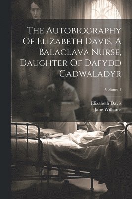 Elizabeth Davis, Jane Williams - Autobiography Of Elizabeth Davis, A Balaclava Nurse, Daughter Of Dafydd Cadwaladyr; Volume 1, Häftad