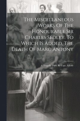 bokomslag The Miscellaneous Works Of The Honourable Sir Charles Sedley. To Which Is Added, The Death Of Marc Antony