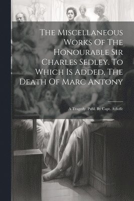 The Miscellaneous Works Of The Honourable Sir Charles Sedley. To Which Is Added, The Death Of Marc Antony 1