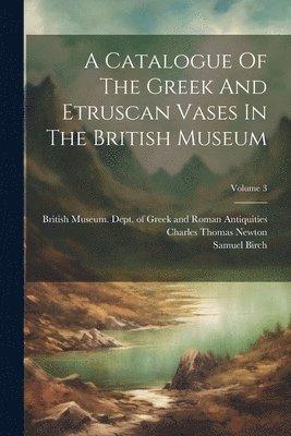 A Catalogue Of The Greek And Etruscan Vases In The British Museum; Volume 3 1