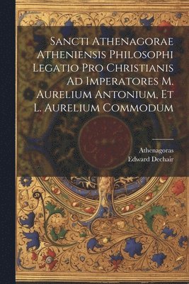 bokomslag Sancti Athenagorae Atheniensis Philosophi Legatio Pro Christianis Ad Imperatores M. Aurelium Antonium, Et L. Aurelium Commodum