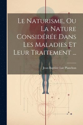 Le Naturisme, Ou La Nature Considre Dans Les Maladies Et Leur Traitement ... 1