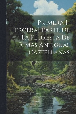 Primera [-tercera] Parte De La Floresta De Rimas Antiguas Castellanas 1