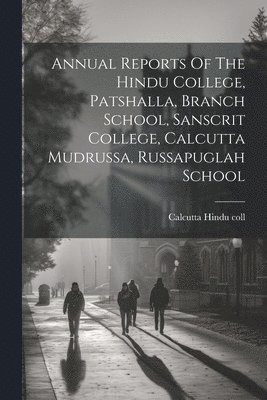 Annual Reports Of The Hindu College, Patshalla, Branch School, Sanscrit College, Calcutta Mudrussa, Russapuglah School