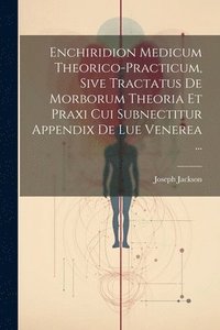 bokomslag Enchiridion Medicum Theorico-practicum, Sive Tractatus De Morborum Theoria Et Praxi Cui Subnectitur Appendix De Lue Venerea ...