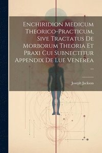 bokomslag Enchiridion Medicum Theorico-practicum, Sive Tractatus De Morborum Theoria Et Praxi Cui Subnectitur Appendix De Lue Venerea ...