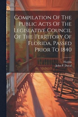 Florida, John P Duval - Compilation Of The Public Acts Of The Legislative Council Of The Territory Of Florida, Passed Prior To 1840, Häftad
