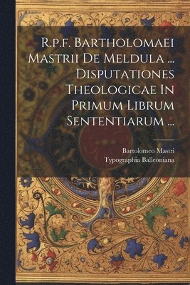 R.p.f. Bartholomaei Mastrii De Meldula ... Disputationes Theologicae In Primum Librum Sententiarum ... 1