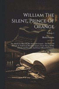 bokomslag William The Silent, Prince Of Orange: The Moderate Man Of The Sixteenth Century: The Story Of His Life As Told From His Own Letters, From Those Of His