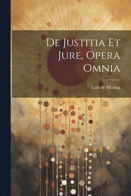 De Justitia Et Jure, Opera Omnia 1