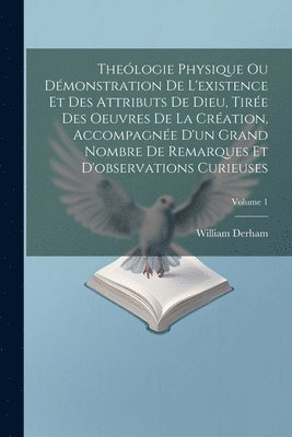 Thelogie Physique Ou Dmonstration De L'existence Et Des Attributs De Dieu, Tire Des Oeuvres De La Cration, Accompagne D'un Grand Nombre De Remarques Et D'observations Curieuses; Volume 1 1