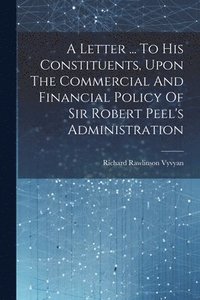 bokomslag Letter ... To His Constituents, Upon The Commercial And Financial Policy Of Sir Robert Peel's Administration