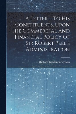 bokomslag Letter ... To His Constituents, Upon The Commercial And Financial Policy Of Sir Robert Peel's Administration