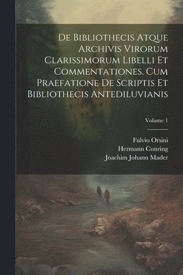 De Bibliothecis Atque Archivis Virorum Clarissimorum Libelli Et Commentationes. Cum Praefatione De Scriptis Et Bibliothecis Antediluvianis; Volume 1