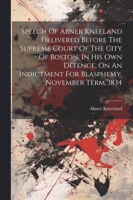 bokomslag Speech Of Abner Kneeland Delivered Before The Supreme Court Of The City Of Boston, In His Own Defence, On An Indictment For Blasphemy. November Term, 1834