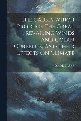 The Causes Which Produce The Great Prevailing Winds And Ocean Currents, And Their Effects On Climate 1