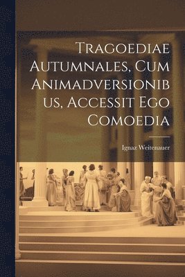Ignaz Weitenauer - Tragoediae Autumnales, Cum Animadversionibus, Accessit Ego Comoedia, Häftad