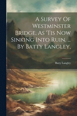 bokomslag A Survey Of Westminster Bridge, As 'tis Now Sinking Into Ruin. ... By Batty Langley,