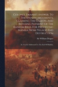 bokomslag Colonel Draper's Answer, To The Spanish Arguments, Claiming The Galeon, And Refusing Payment Of The Ransom Bills, For Preserving Manila From Pillage And Destruction