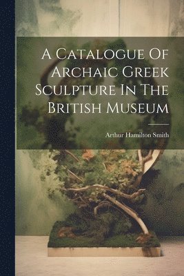 A Catalogue Of Archaic Greek Sculpture In The British Museum 1