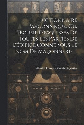 Charles François Nicolas Quentin - Dictionnaire Maçonnique, Ou, Recueil D'esquisses De Toutes Les Parties De L'édifice Conne Sous Le Nom De Maçonnerie ..., Häftad