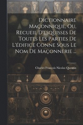 Dictionnaire Maonnique, Ou, Recueil D'esquisses De Toutes Les Parties De L'difice Conne Sous Le Nom De Maonnerie ... 1