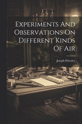 bokomslag Experiments And Observations On Different Kinds Of Air